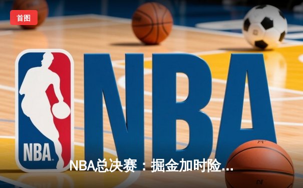 NBA总决赛：掘金加时险胜热火，约基奇40分三双率队夺赛点