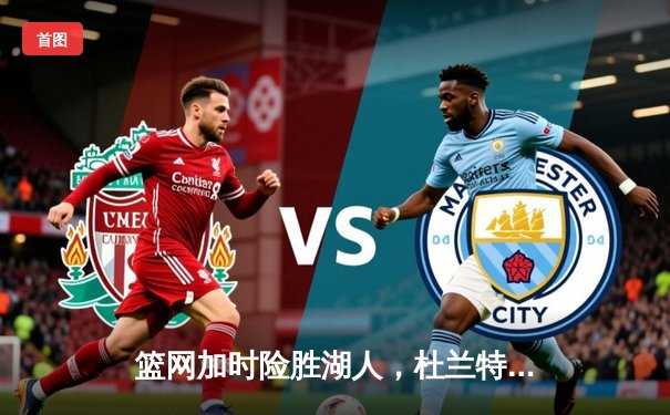 篮网加时险胜湖人，杜兰特39分力压詹姆斯三双，欧文关键三分定胜局