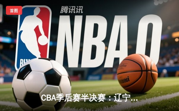 CBA季后赛半决赛：辽宁本钢加时逆转广东宏远，总比分2-1领先